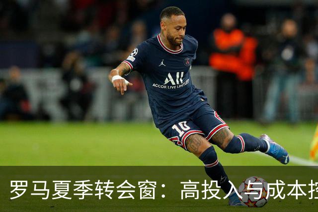 罗马夏季转会窗：高投入与成本控制并存的财务策略